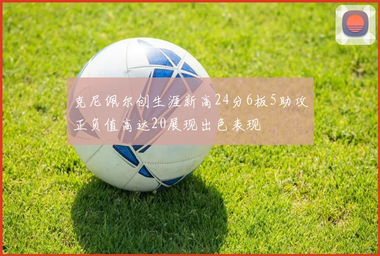 克尼佩尔创生涯新高24分6板5助攻正负值高达20展现出色表现