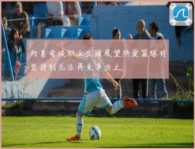 约基奇谈职业生涯展望热爱篮球将坚持到无法再竞争为止