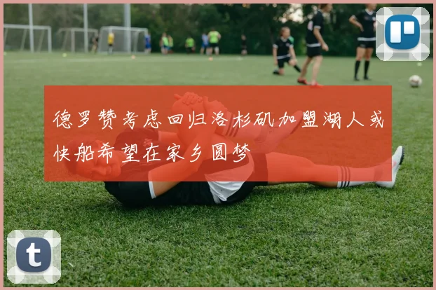 德罗赞考虑回归洛杉矶加盟湖人或快船希望在家乡圆梦
