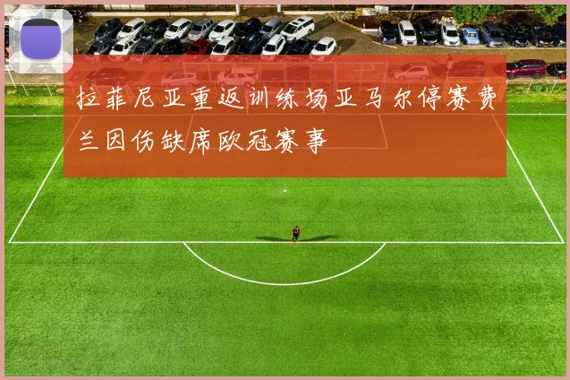 拉菲尼亚重返训练场亚马尔停赛费兰因伤缺席欧冠赛事