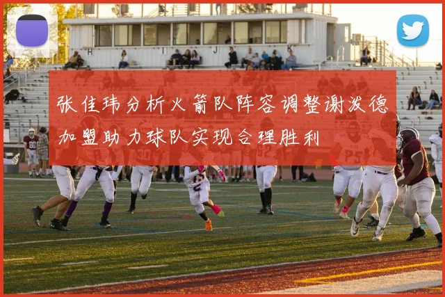张佳玮分析火箭队阵容调整谢泼德加盟助力球队实现合理胜利