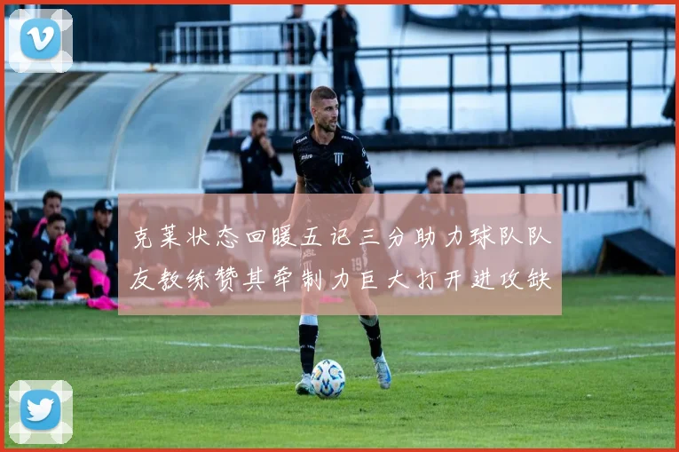 克莱状态回暖五记三分助力球队队友教练赞其牵制力巨大打开进攻缺口