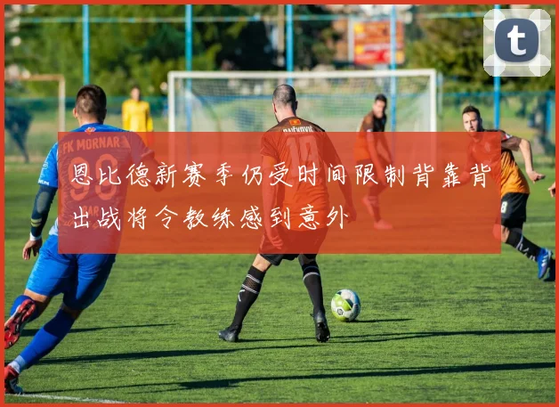 恩比德新赛季仍受时间限制背靠背出战将令教练感到意外