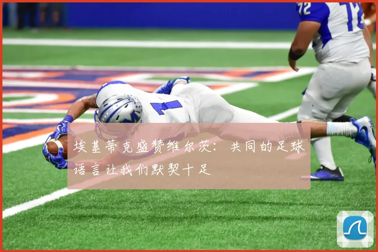 埃基蒂克盛赞维尔茨：共同的足球语言让我们默契十足