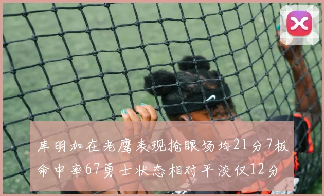 库明加在老鹰表现抢眼场均21分7板命中率67勇士状态相对平淡仅12分5板