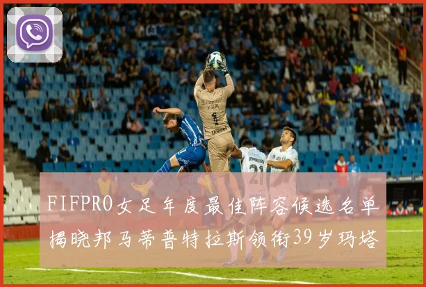 FIFPRO女足年度最佳阵容候选名单揭晓邦马蒂普特拉斯领衔39岁玛塔入围