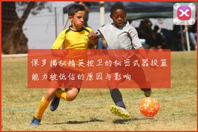 保罗揭秘精英控卫的秘密武器投篮能力被低估的原因与影响