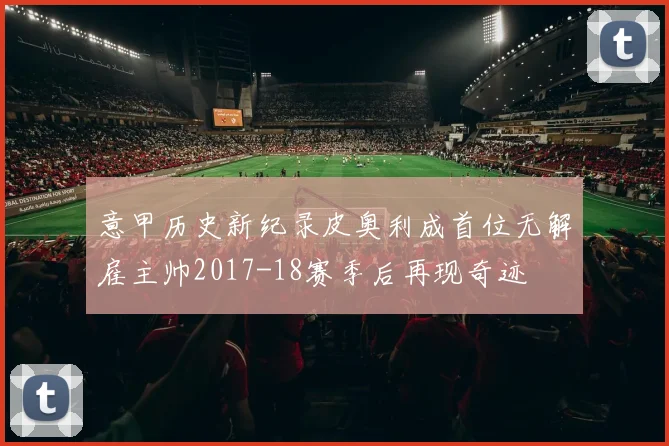 意甲历史新纪录皮奥利成首位无解雇主帅2017-18赛季后再现奇迹