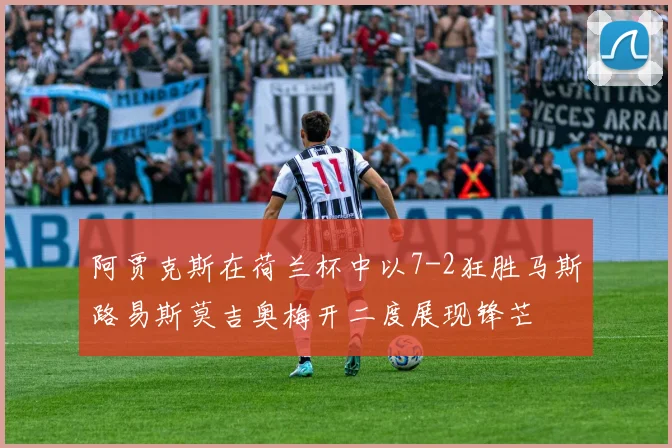 阿贾克斯在荷兰杯中以7-2狂胜马斯路易斯莫吉奥梅开二度展现锋芒