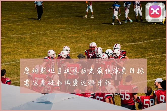 詹姆斯坦言追求历史最佳球员目标需从基础和热爱过程开始
