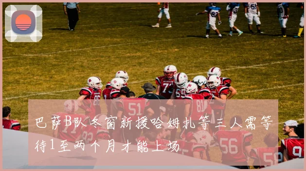 巴萨B队冬窗新援哈姆扎等三人需等待1至两个月才能上场