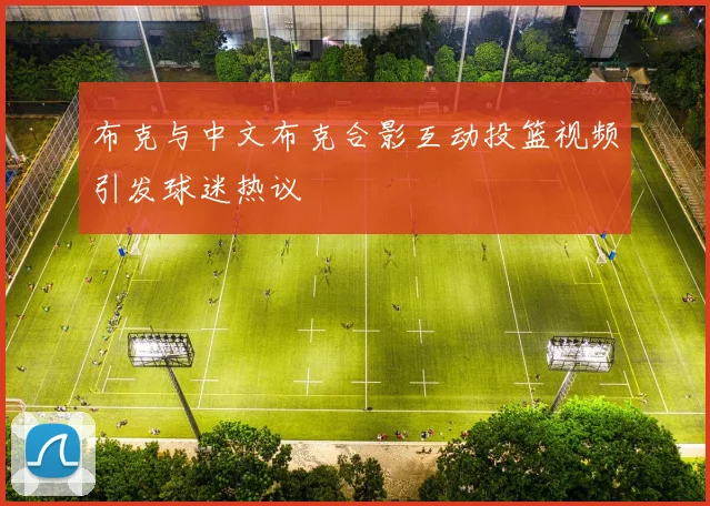 布克与中文布克合影互动投篮视频引发球迷热议