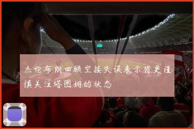 杰伦布朗回顾空接失误表示将更谨慎关注塔图姆的状态