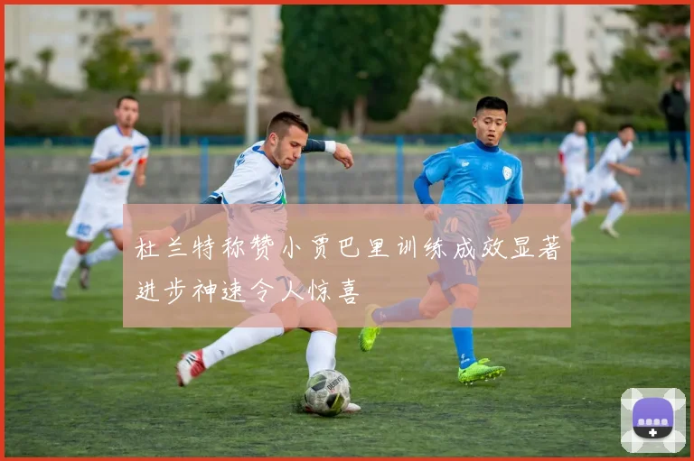 杜兰特称赞小贾巴里训练成效显著进步神速令人惊喜