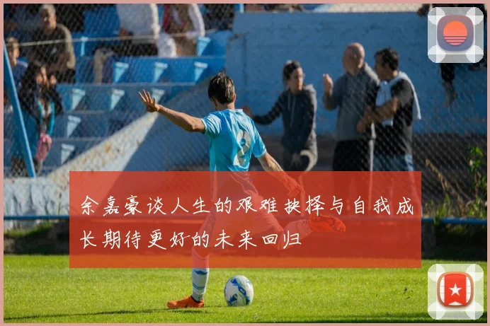 余嘉豪谈人生的艰难抉择与自我成长期待更好的未来回归