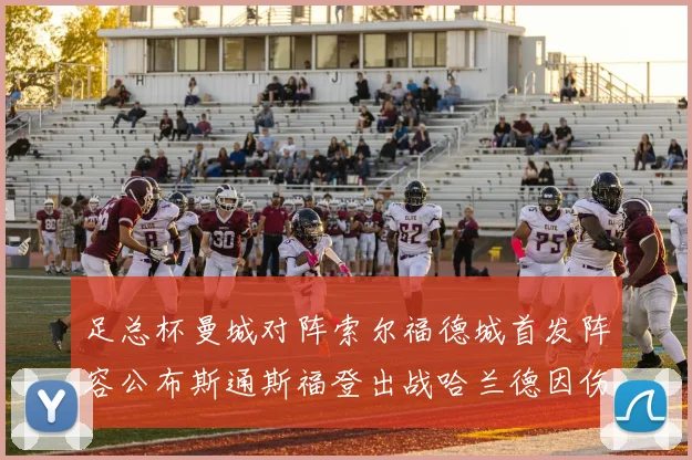 足总杯曼城对阵索尔福德城首发阵容公布斯通斯福登出战哈兰德因伤缺席