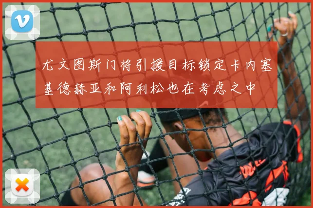 尤文图斯门将引援目标锁定卡内塞基德赫亚和阿利松也在考虑之中
