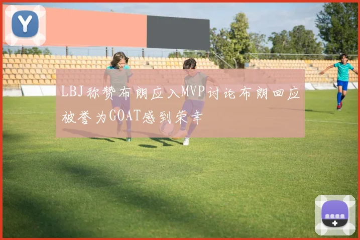 LBJ称赞布朗应入MVP讨论布朗回应被誉为GOAT感到荣幸