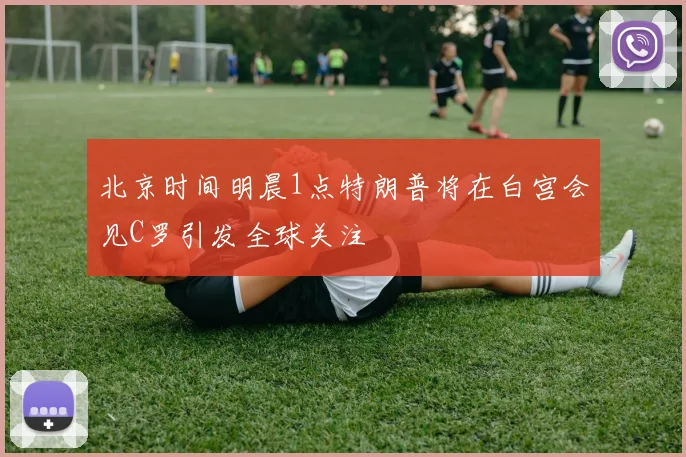 北京时间明晨1点特朗普将在白宫会见C罗引发全球关注