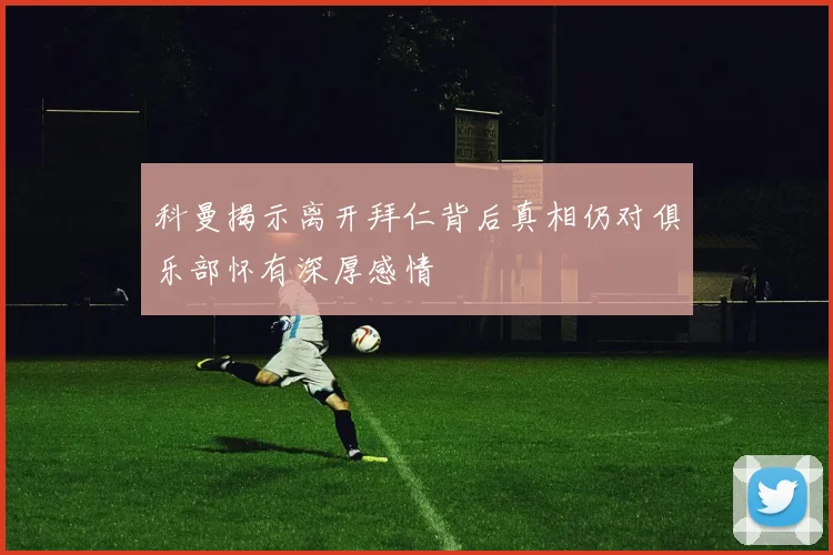 科曼揭示离开拜仁背后真相仍对俱乐部怀有深厚感情