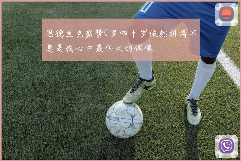 恩德里克盛赞C罗四十岁依然拼搏不息是我心中最伟大的偶像