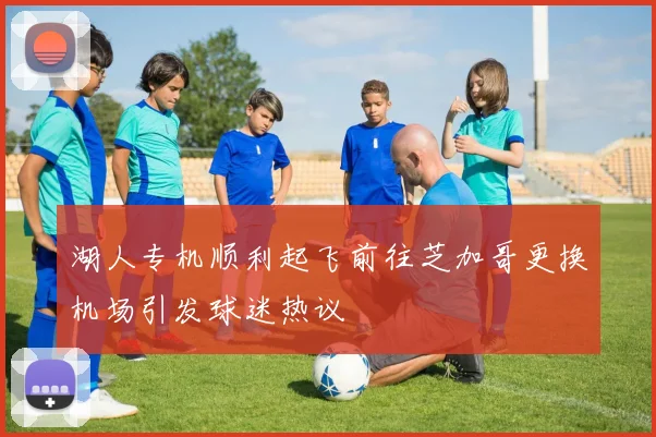 湖人专机顺利起飞前往芝加哥更换机场引发球迷热议