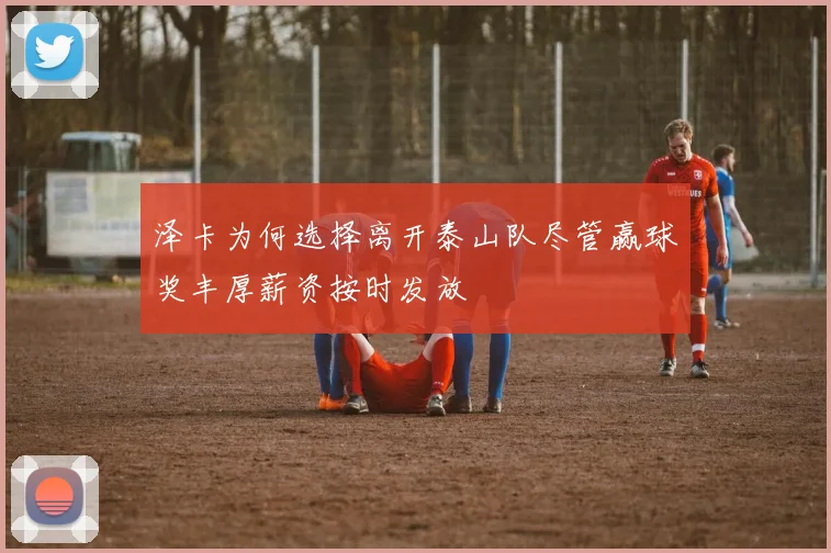 泽卡为何选择离开泰山队尽管赢球奖丰厚薪资按时发放