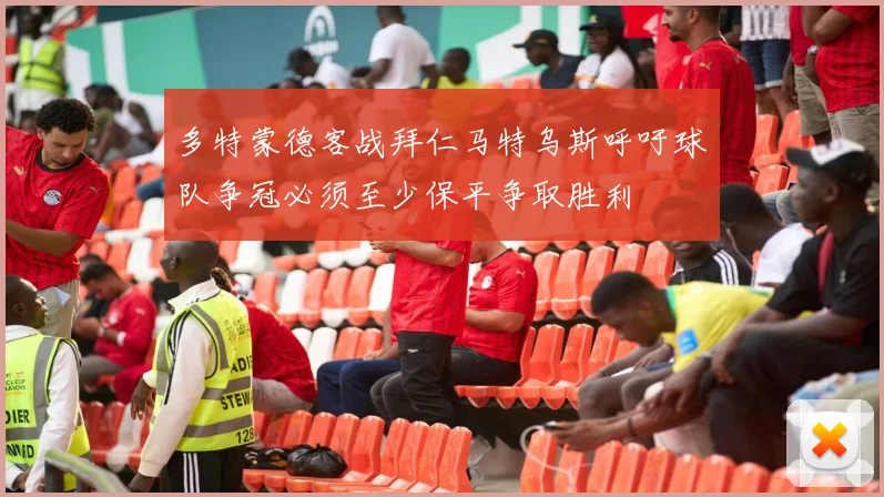 多特蒙德客战拜仁马特乌斯呼吁球队争冠必须至少保平争取胜利