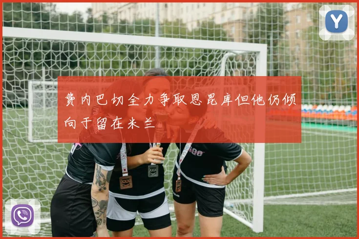 费内巴切全力争取恩昆库但他仍倾向于留在米兰