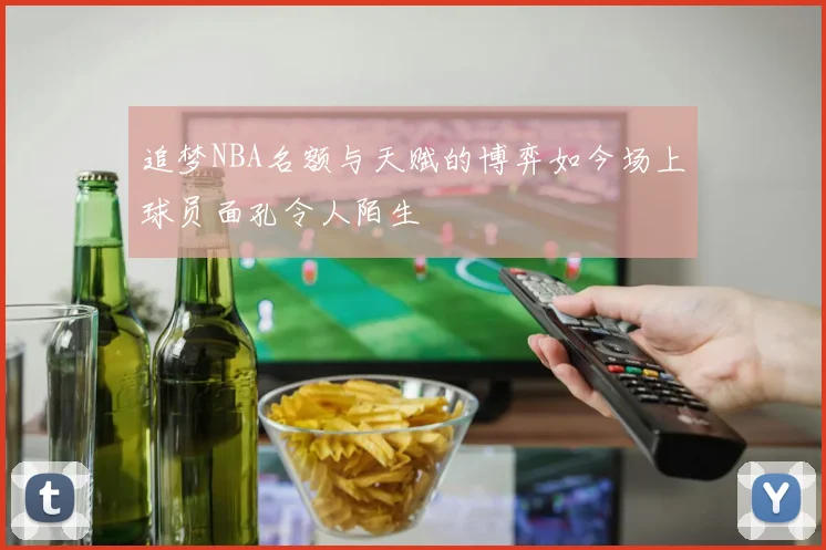 追梦NBA名额与天赋的博弈如今场上球员面孔令人陌生