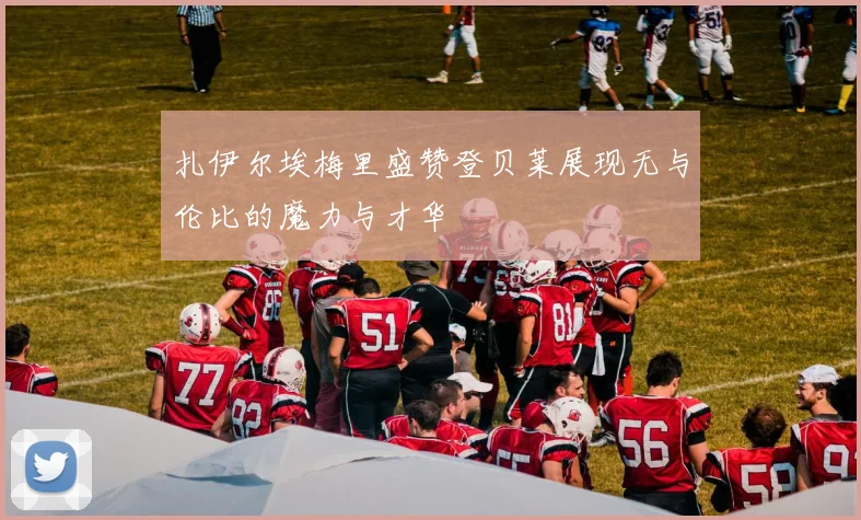 扎伊尔埃梅里盛赞登贝莱展现无与伦比的魔力与才华