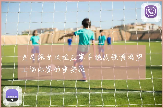 克尼佩尔谈适应赛季挑战强调渴望上场比赛的重要性