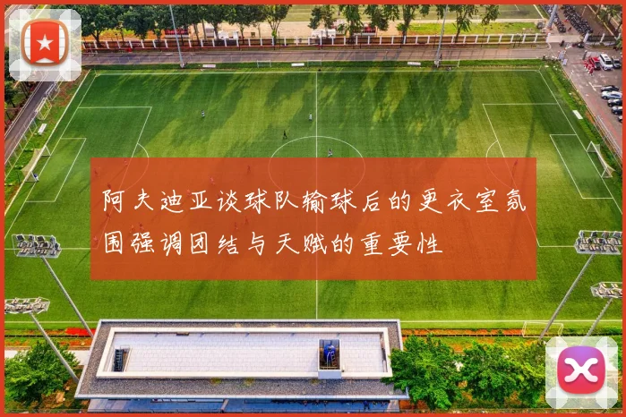 阿夫迪亚谈球队输球后的更衣室氛围强调团结与天赋的重要性