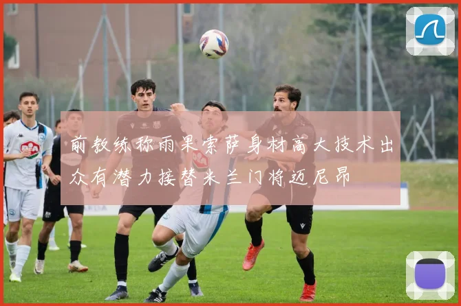 前教练称雨果索萨身材高大技术出众有潜力接替米兰门将迈尼昂