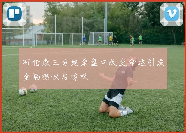 布伦森三分绝杀盘口改变命运引发全场热议与惊叹