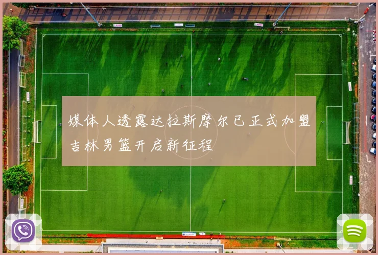 媒体人透露达拉斯摩尔已正式加盟吉林男篮开启新征程