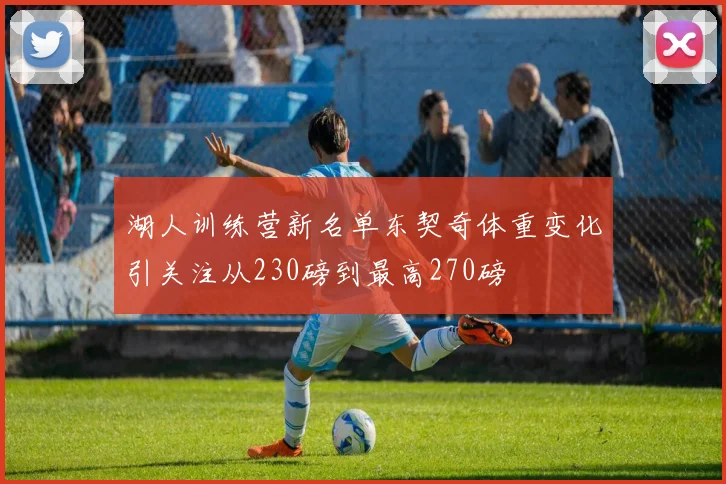 湖人训练营新名单东契奇体重变化引关注从230磅到最高270磅